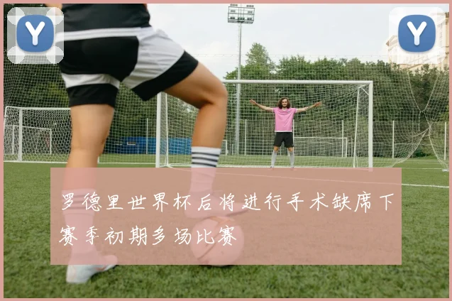 罗德里世界杯后将进行手术缺席下赛季初期多场比赛