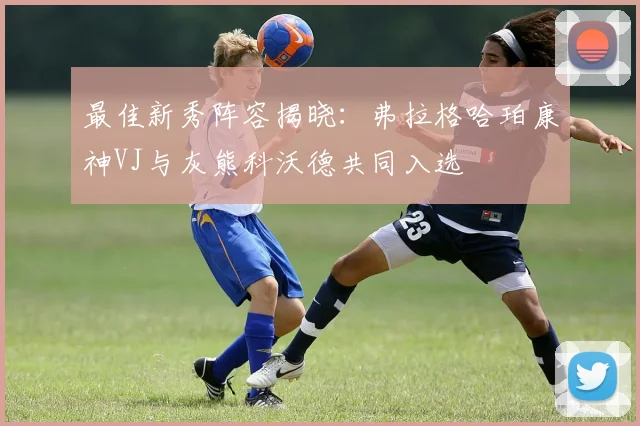 最佳新秀阵容揭晓：弗拉格哈珀康神VJ与灰熊科沃德共同入选