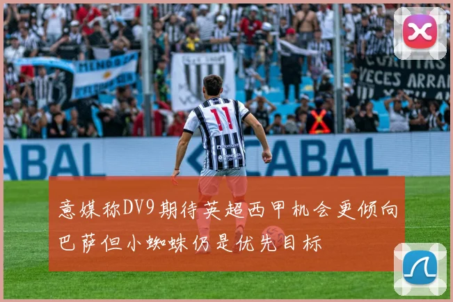 意媒称DV9期待英超西甲机会更倾向巴萨但小蜘蛛仍是优先目标