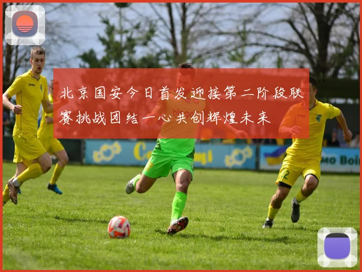 北京国安今日首发迎接第二阶段联赛挑战团结一心共创辉煌未来