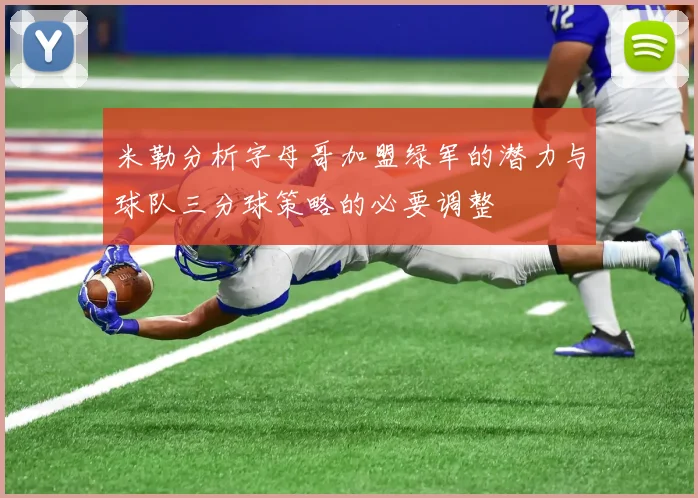 米勒分析字母哥加盟绿军的潜力与球队三分球策略的必要调整