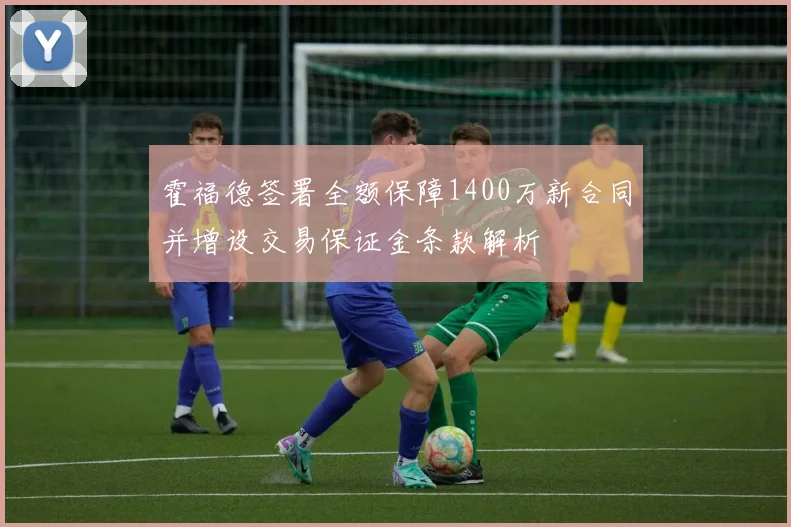 霍福德签署全额保障1400万新合同并增设交易保证金条款解析