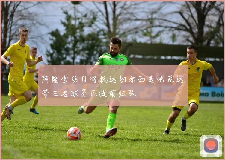 阿隆索明日将抵达切尔西基地昆达等三名球员已提前归队