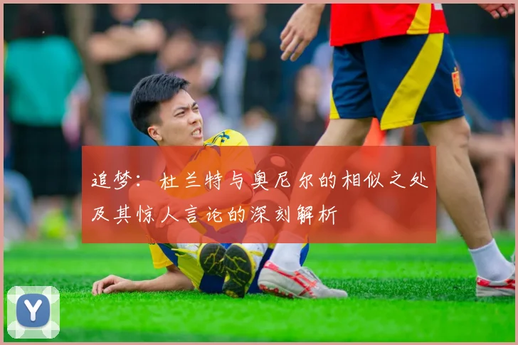 追梦：杜兰特与奥尼尔的相似之处及其惊人言论的深刻解析