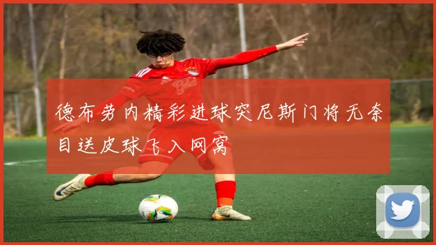 德布劳内精彩进球突尼斯门将无奈目送皮球飞入网窝