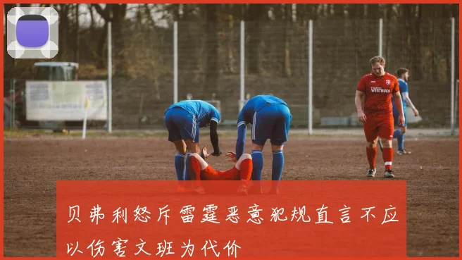 贝弗利怒斥雷霆恶意犯规直言不应以伤害文班为代价