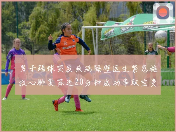 男子踢球突发疾病隔壁医生紧急施救心肺复苏近20分钟成功争取宝贵时间