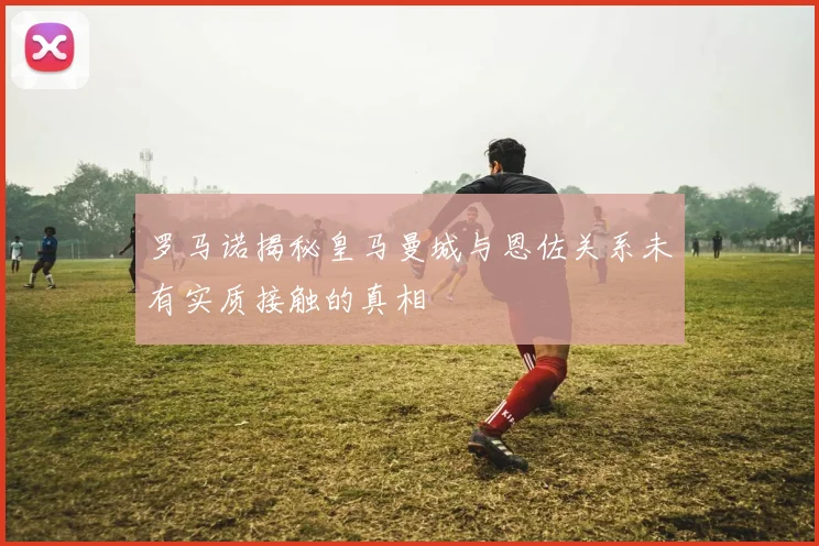 罗马诺揭秘皇马曼城与恩佐关系未有实质接触的真相