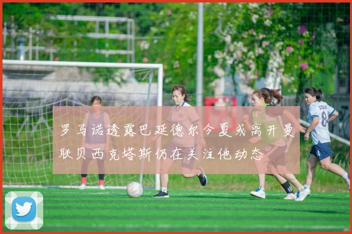 罗马诺透露巴延德尔今夏或离开曼联贝西克塔斯仍在关注他动态